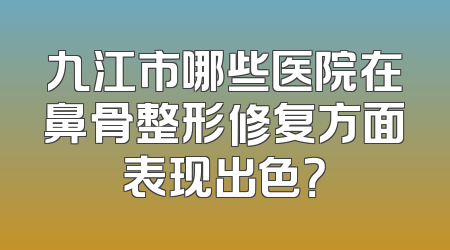 九江市哪些医院在鼻骨整形修复方面表现出色？