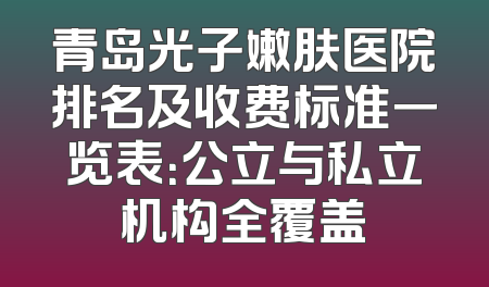 青岛光子嫩肤医院排名及收费标准一览表：公立与私立机构全覆盖