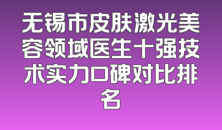 无锡市皮肤激光美容领域医生十强技术实力口碑对比排名