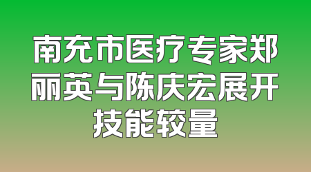 南充市医疗专家郑丽英与陈庆宏展开技能较量