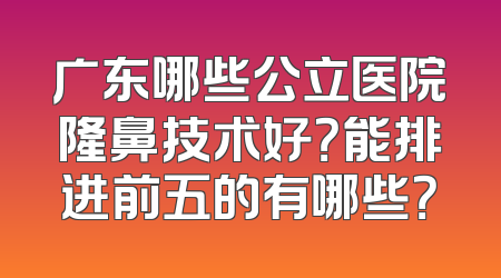 广东哪些公立医院隆鼻技术好？能排进前五的有哪些？