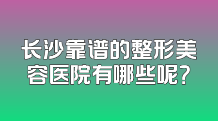 长沙靠谱的整形美容医院有哪些呢？