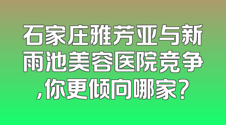 石家庄雅芳亚与新雨池美容医院竞争，你更倾向哪家？