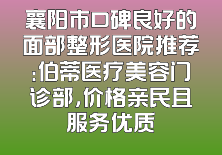 襄阳市口碑良好的面部整形医院推荐：伯蒂医疗美容门诊部，价格亲民且服务优质