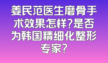 姜民范医生磨骨手术效果怎样？是否为韩国精细化整形专家？
