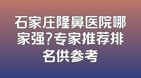 石家庄隆鼻医院哪家强？专家推荐排名供参考