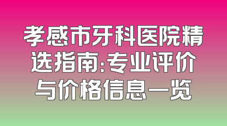 孝感市牙科医院精选指南：专业评价与价格信息一览