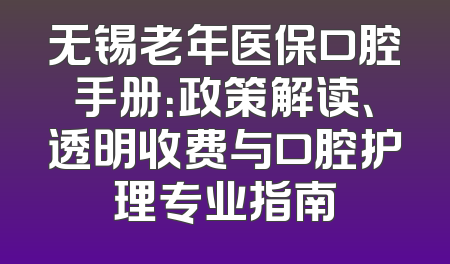 无锡老年医保口腔手册：政策解读、透明收费与口腔护理专业指南