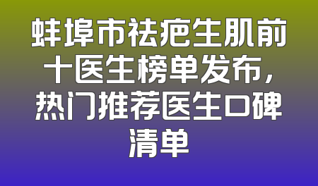 蚌埠市祛疤生肌前十医生榜单发布，热门推荐医生口碑清单