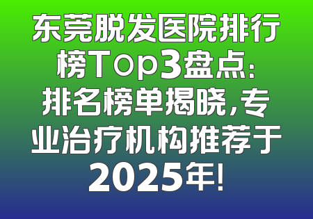 东莞脱发医院排行榜Top3盘点：排名榜单揭晓，专业治疗机构推荐于2025年！