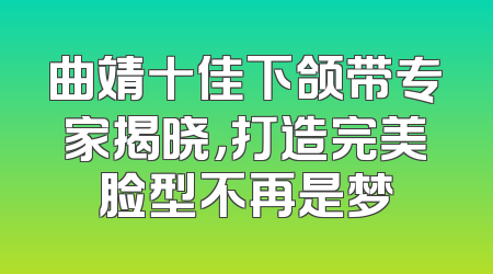 曲靖十佳下颌带专家揭晓，打造完美脸型不再是梦
