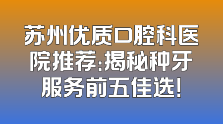 苏州优质口腔科医院推荐：揭秘种牙服务前五佳选！
