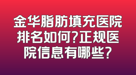 金华脂肪填充医院排名如何？正规医院信息有哪些？