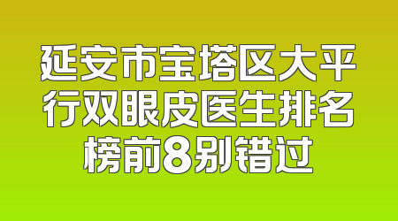 延安市宝塔区大平行双眼皮医生排名榜前8别错过