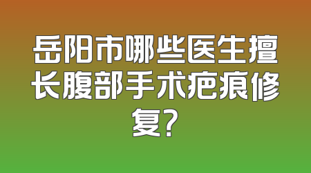 岳阳市哪些医生擅长腹部手术疤痕修复？