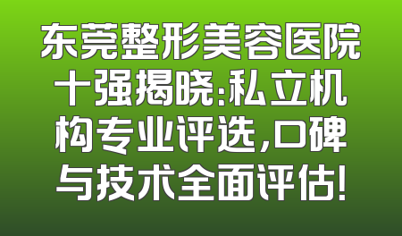 东莞整形美容医院十强揭晓：私立机构专业评选，口碑与技术全面评估！