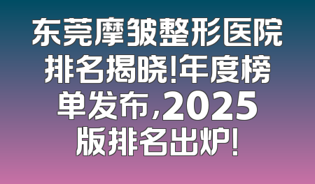 东莞摩皱整形医院排名揭晓！年度榜单发布，2025版排名出炉！