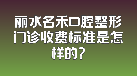丽水名禾口腔整形门诊收费标准是怎样的？