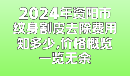 2024年资阳市纹身割皮去除费用知多少，价格概览一览无余