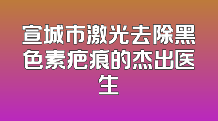 宣城市激光去除黑色素疤痕的杰出医生