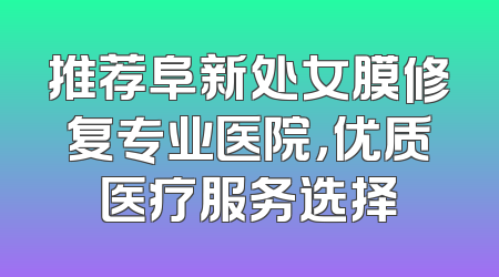 推荐阜新处女膜修复专业医院，优质医疗服务选择