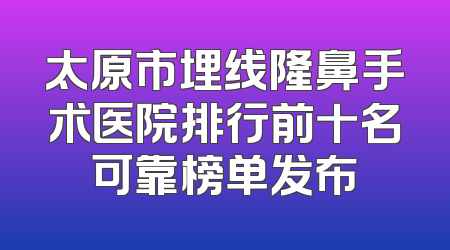 太原市埋线隆鼻手术医院排行前十名可靠榜单发布