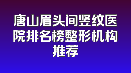 唐山眉头间竖纹医院排名榜整形机构推荐