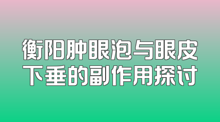 衡阳肿眼泡与眼皮下垂的副作用探讨