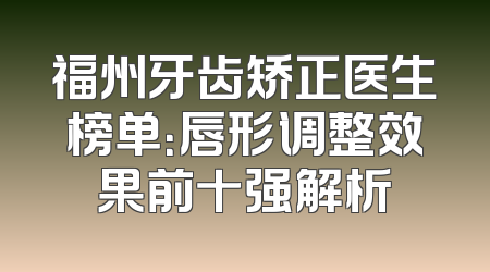 福州牙齿矫正医生榜单：唇形调整效果前十强解析