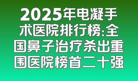 2025年电凝手术医院排行榜：全国鼻子治疗杀出重围医院榜首二十强