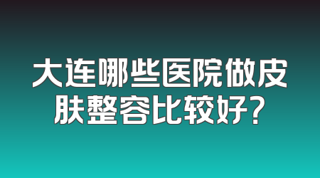 大连哪些医院做皮肤整容比较好？
