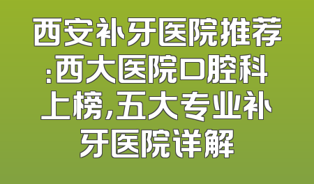西安补牙医院推荐：西大医院口腔科上榜，五大专业补牙医院详解