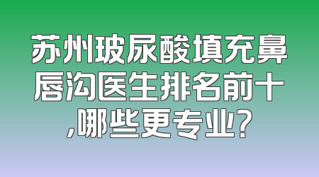 苏州玻尿酸填充鼻唇沟医生排名前十，哪些更专业？