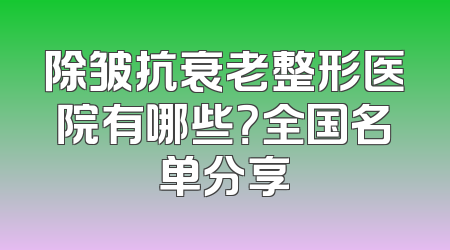 除皱抗衰老整形医院有哪些？全国名单分享