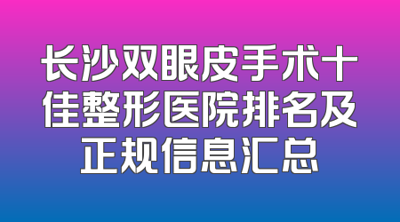 长沙双眼皮手术十佳整形医院排名及正规信息汇总