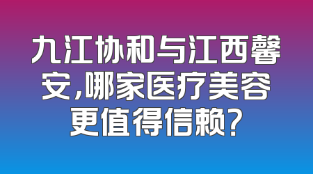 九江协和与江西馨安，哪家医疗美容更值得信赖？