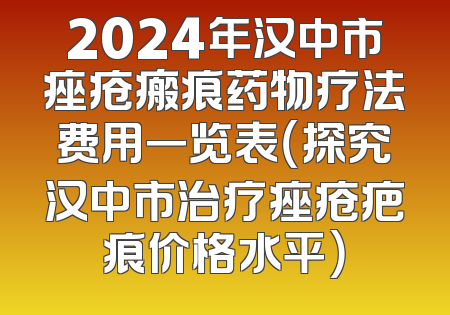 2024年汉中市痤疮瘢痕药物疗法费用一览表（探究汉中市治疗痤疮疤痕价格水平）