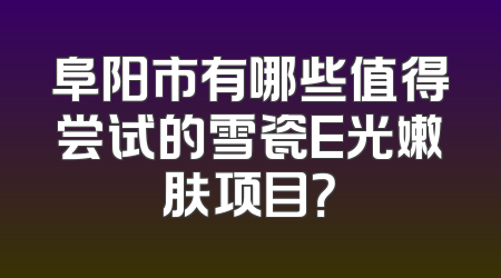 阜阳市有哪些值得尝试的雪瓷E光嫩肤项目？
