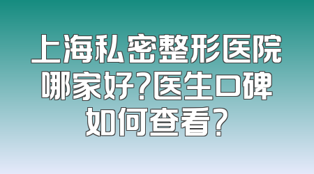 上海私密整形医院哪家好？医生口碑如何查看？