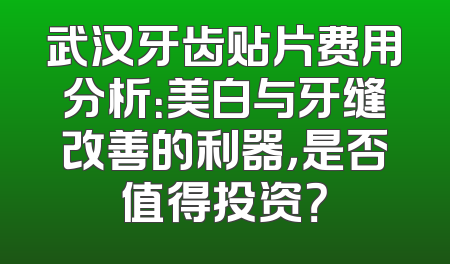武汉牙齿贴片费用分析：美白与牙缝改善的利器，是否值得投资？