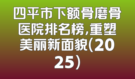 四平市下额骨磨骨医院排名榜，重塑美丽新面貌（2025）