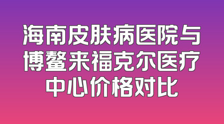 海南皮肤病医院与博鳌来福克尔医疗中心价格对比