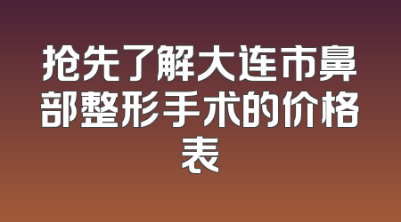 抢先了解大连市鼻部整形手术的价格表