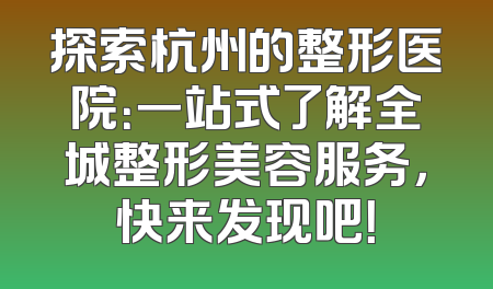 探索杭州的整形医院：一站式了解全城整形美容服务，快来发现吧！