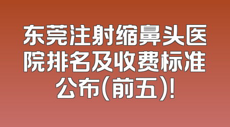 东莞注射缩鼻头医院排名及收费标准公布（前五）！