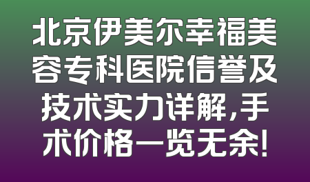 北京伊美尔幸福美容专科医院信誉及技术实力详解，手术价格一览无余！