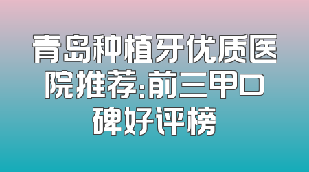 青岛种植牙优质医院推荐：前三甲口碑好评榜