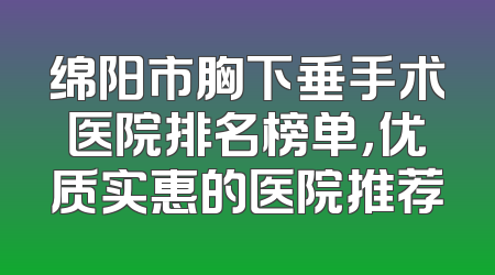 绵阳市胸下垂手术医院排名榜单，优质实惠的医院推荐