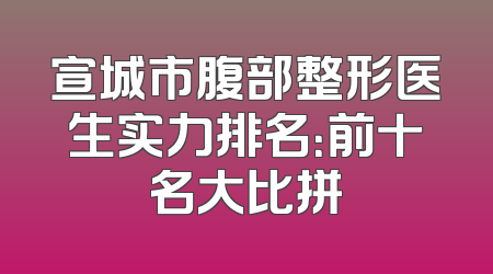 宣城市腹部整形医生实力排名：前十名大比拼