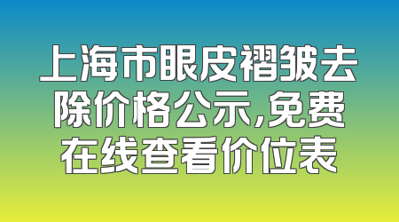 上海市眼皮褶皱去除价格公示，免费在线查看价位表